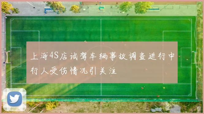 上海4S店试驾车辆事故调查进行中行人受伤情况引关注