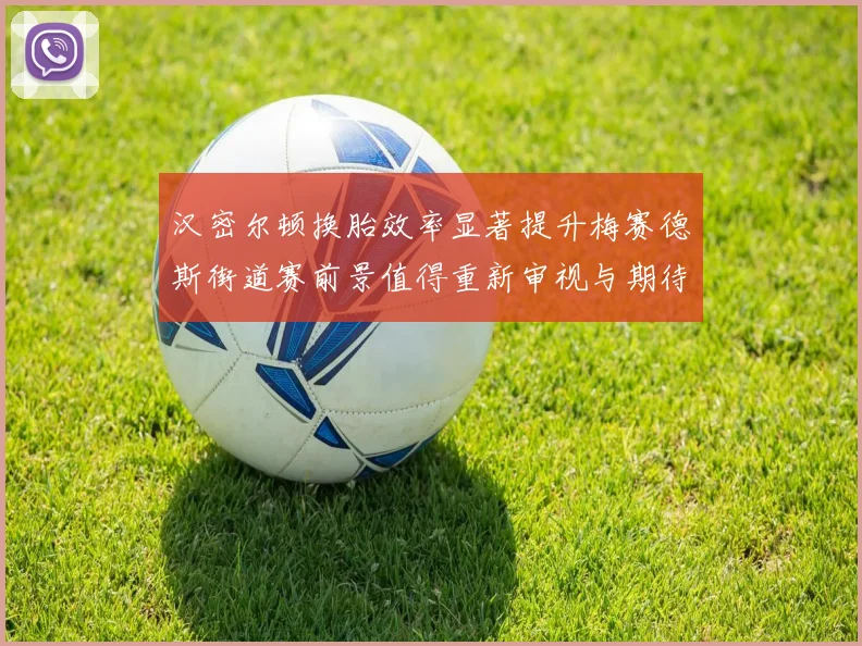 汉密尔顿换胎效率显著提升梅赛德斯街道赛前景值得重新审视与期待
