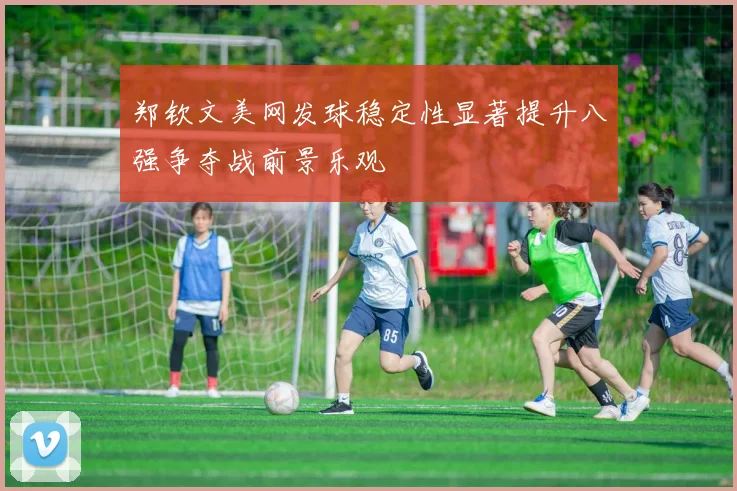 郑钦文美网发球稳定性显著提升八强争夺战前景乐观