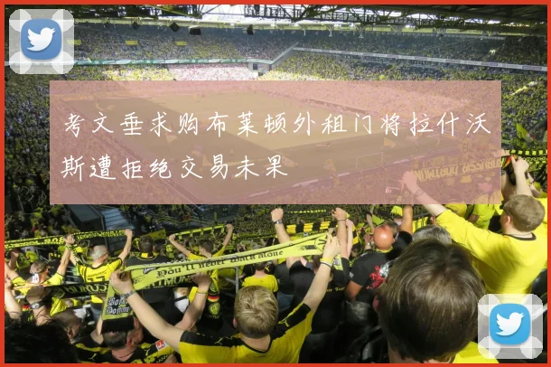 考文垂求购布莱顿外租门将拉什沃斯遭拒绝交易未果