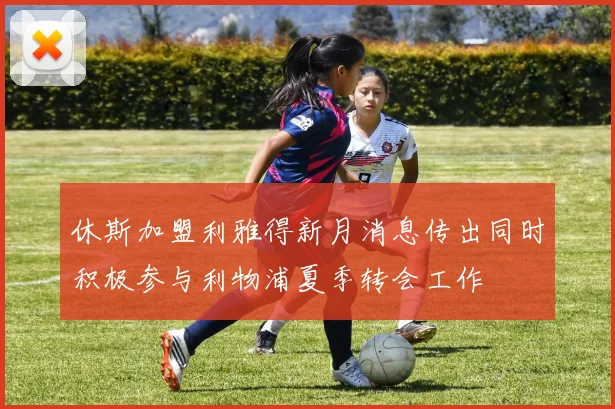 休斯加盟利雅得新月消息传出同时积极参与利物浦夏季转会工作