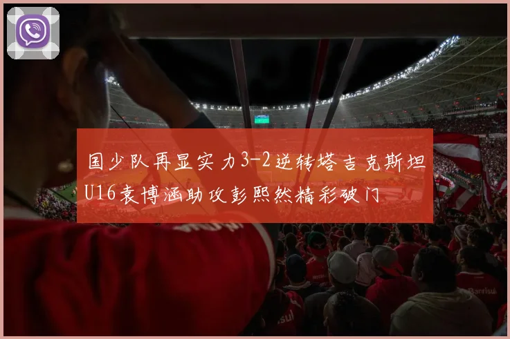 国少队再显实力3-2逆转塔吉克斯坦U16袁博涵助攻彭熙然精彩破门