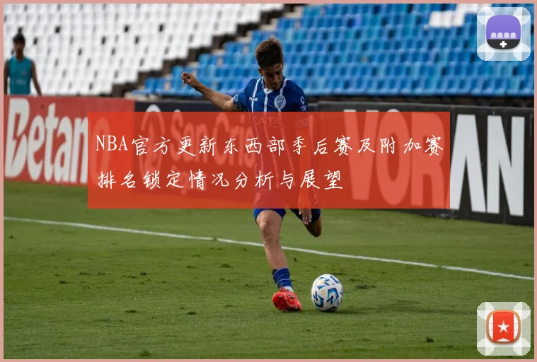 NBA官方更新东西部季后赛及附加赛排名锁定情况分析与展望