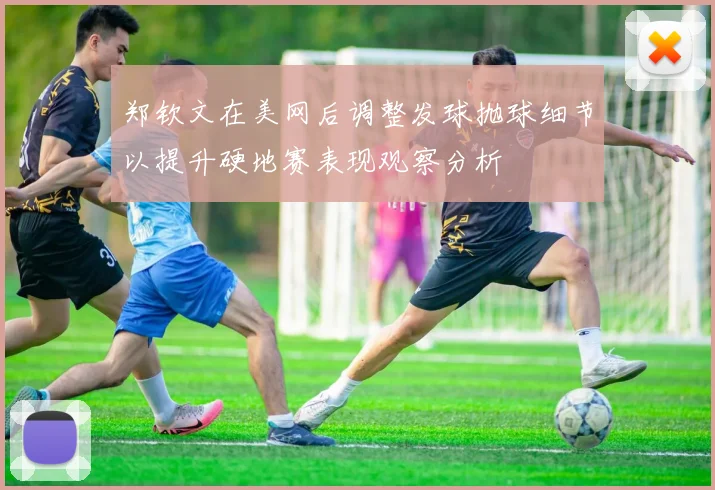郑钦文在美网后调整发球抛球细节以提升硬地赛表现观察分析