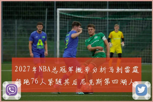 2027年NBA总冠军概率分析马刺雷霆领跑76人紧随其后尼克斯第四湖人仅3希望