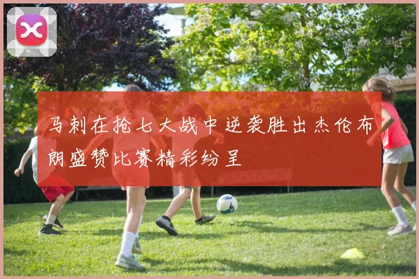 马刺在抢七大战中逆袭胜出杰伦布朗盛赞比赛精彩纷呈