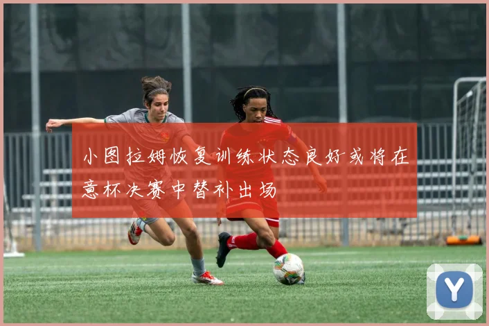 小图拉姆恢复训练状态良好或将在意杯决赛中替补出场