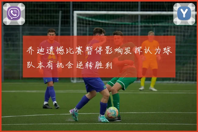 乔迪遗憾比赛暂停影响发挥认为球队本有机会逆转胜利