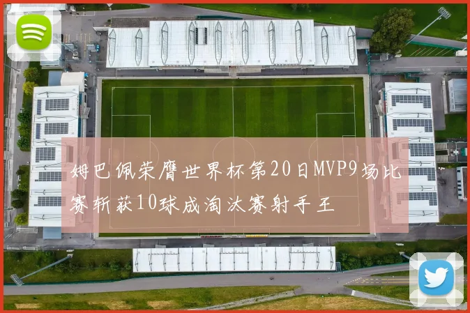 姆巴佩荣膺世界杯第20日MVP9场比赛斩获10球成淘汰赛射手王