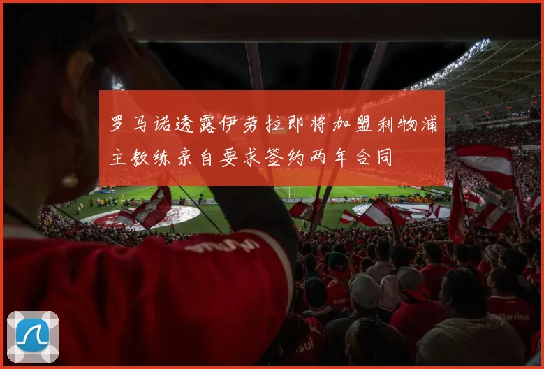 罗马诺透露伊劳拉即将加盟利物浦主教练亲自要求签约两年合同