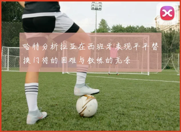 哈特分析拉亚在西班牙表现平平替换门将的困难与教练的无奈