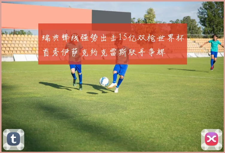瑞典锋线强势出击15亿双枪世界杯首秀伊萨克约克雷斯联手争辉