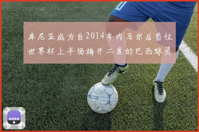 库尼亚成为自2014年内马尔后首位世界杯上半场梅开二度的巴西球员