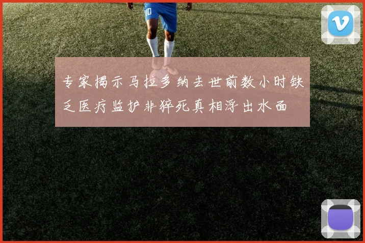 专家揭示马拉多纳去世前数小时缺乏医疗监护非猝死真相浮出水面
