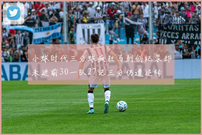 小球时代三分球疯狂马刺创纪录却未进前30一队27记三分仍遭逆转