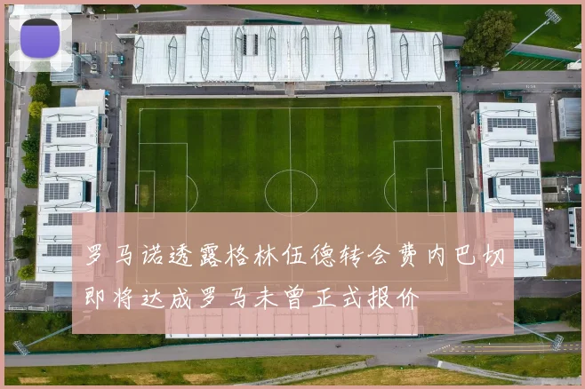 罗马诺透露格林伍德转会费内巴切即将达成罗马未曾正式报价