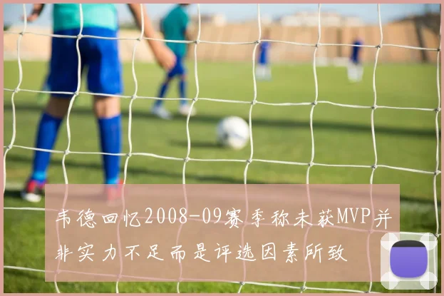 韦德回忆2008-09赛季称未获MVP并非实力不足而是评选因素所致