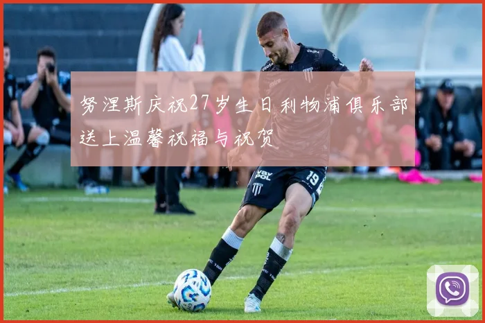 努涅斯庆祝27岁生日利物浦俱乐部送上温馨祝福与祝贺