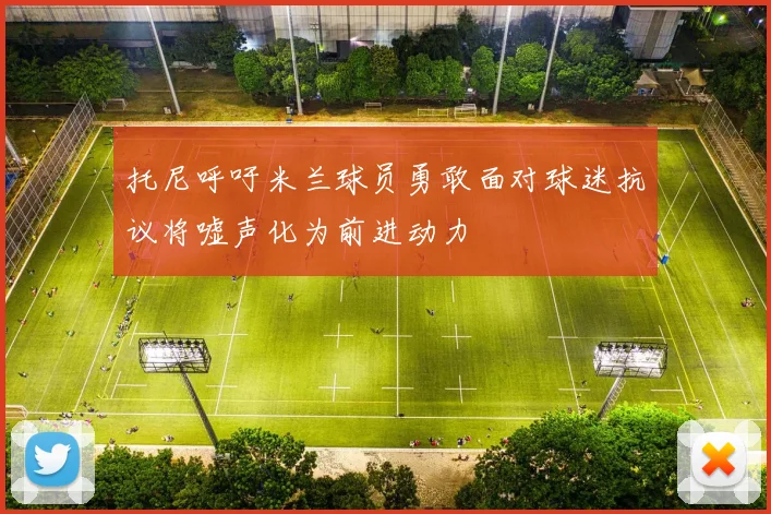 托尼呼吁米兰球员勇敢面对球迷抗议将嘘声化为前进动力