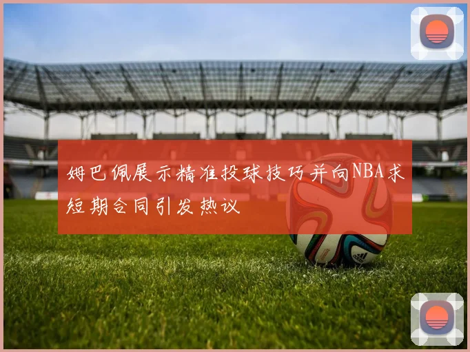 姆巴佩展示精准投球技巧并向NBA求短期合同引发热议