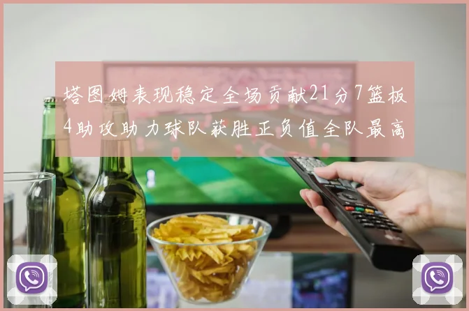 塔图姆表现稳定全场贡献21分7篮板4助攻助力球队获胜正负值全队最高