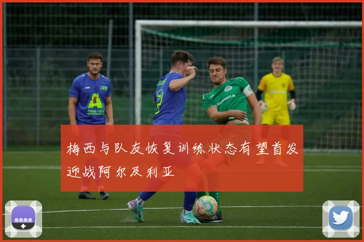 梅西与队友恢复训练状态有望首发迎战阿尔及利亚
