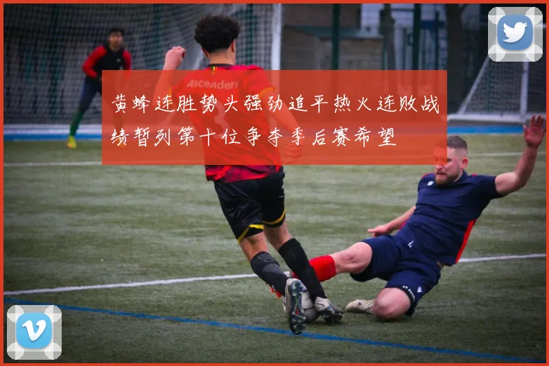 黄蜂连胜势头强劲追平热火连败战绩暂列第十位争夺季后赛希望