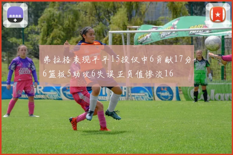 弗拉格表现平平15投仅中6贡献17分6篮板5助攻6失误正负值惨淡16