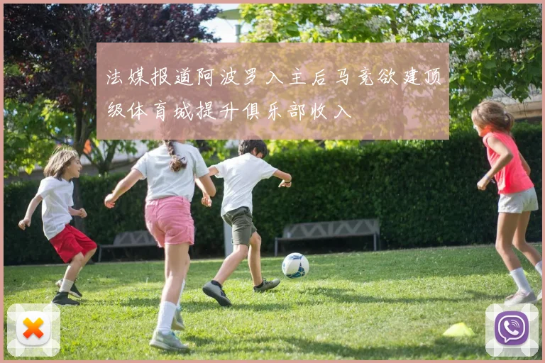 法媒报道阿波罗入主后马竞欲建顶级体育城提升俱乐部收入
