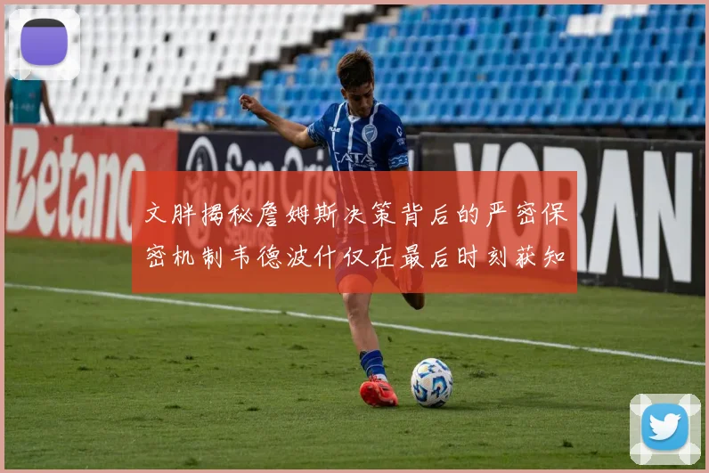 文胖揭秘詹姆斯决策背后的严密保密机制韦德波什仅在最后时刻获知消息