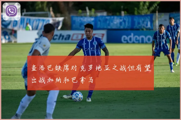 查洛巴缺席对克罗地亚之战但有望出战加纳和巴拿马