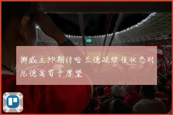 挪威主帅期待哈兰德延续佳状态对厄德高寄予厚望