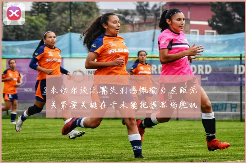 米切尔谈比赛失利感慨输分差距无关紧要关键在于未能把握客场胜机